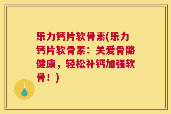 乐力钙片软骨素(乐力钙片软骨素：关爱骨骼健康，轻松补钙加强软骨！)