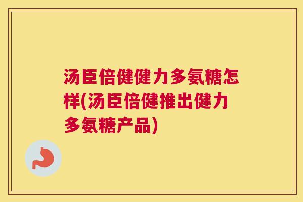 汤臣倍健健力多氨糖怎样(汤臣倍健推出健力多氨糖产品)