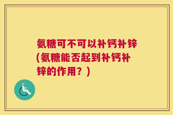 氨糖可不可以补钙补锌(氨糖能否起到补钙补锌的作用？)