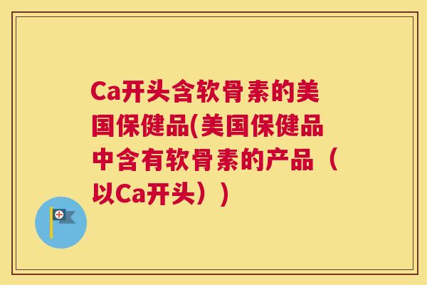 Ca开头含软骨素的美国保健品(美国保健品中含有软骨素的产品（以Ca开头）)