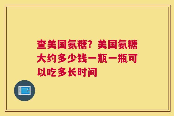查美国氨糖？美国氨糖大约多少钱一瓶一瓶可以吃多长时间