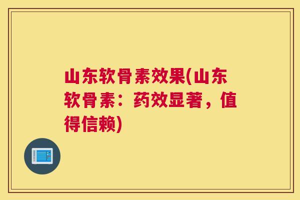 山东软骨素效果(山东软骨素：药效显著，值得信赖)