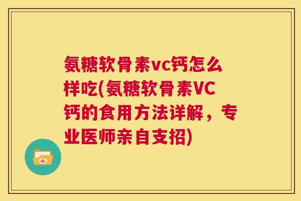 氨糖软骨素vc钙怎么样吃(氨糖软骨素VC钙的食用方法详解，专业医师亲自支招)