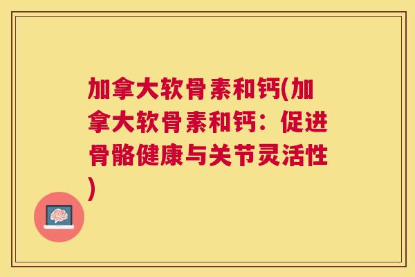 加拿大软骨素和钙(加拿大软骨素和钙：促进骨骼健康与关节灵活性)