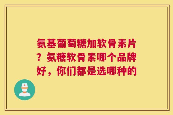 氨基葡萄糖加软骨素片?氨糖软骨素哪个品牌好,你们都是选哪种的 氨基葡萄糖加软骨素片?氨糖软骨素哪个品牌好,你们都是选哪种的