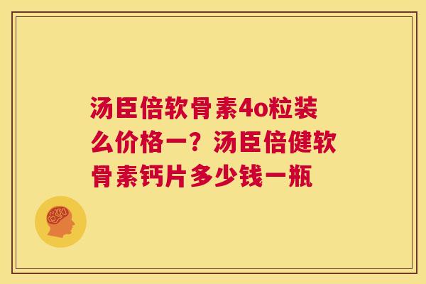 汤臣倍软骨素4o粒装么价格一？汤臣倍健软骨素钙片多少钱一瓶