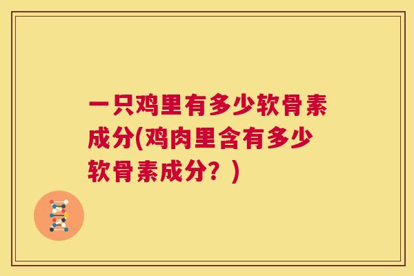 一只鸡里有多少软骨素成分(鸡肉里含有多少软骨素成分？)