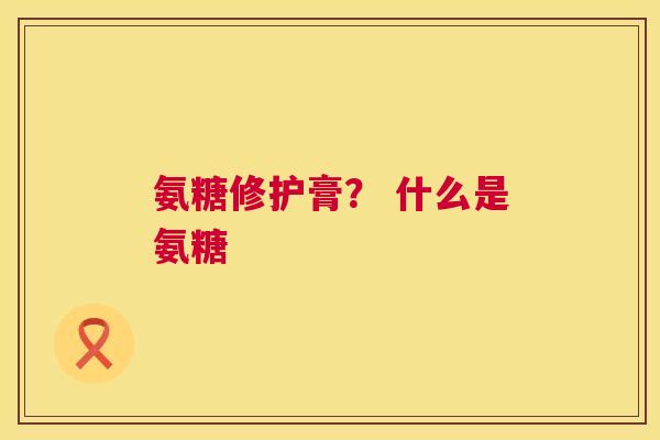 氨糖修护膏？ 什么是氨糖