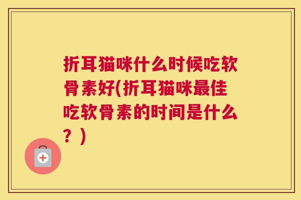 折耳猫咪什么时候吃软骨素好(折耳猫咪最佳吃软骨素的时间是什么?)