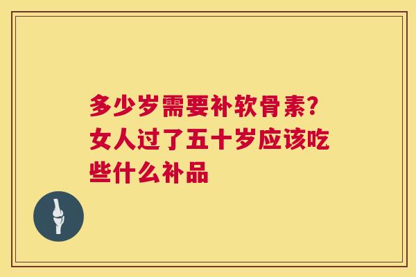 多少岁需要补软骨素?女人过了五十岁应该吃些什么补品