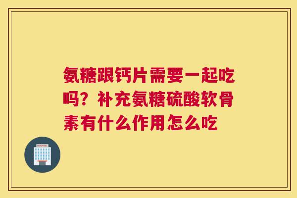 氨糖跟钙片需要一起吃吗？补充氨糖硫酸软骨素有什么作用怎么吃