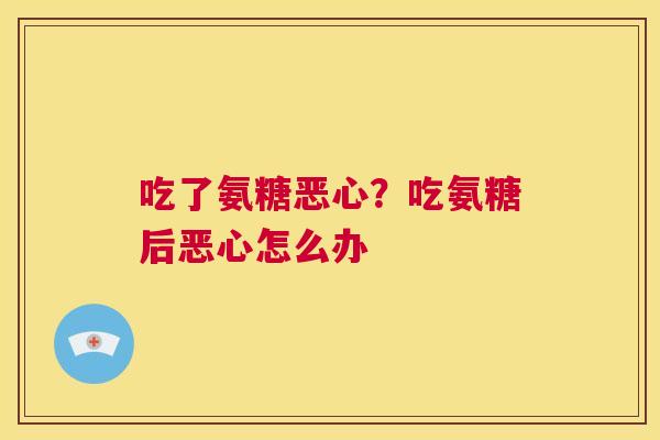 吃了氨糖恶心？吃氨糖后恶心怎么办