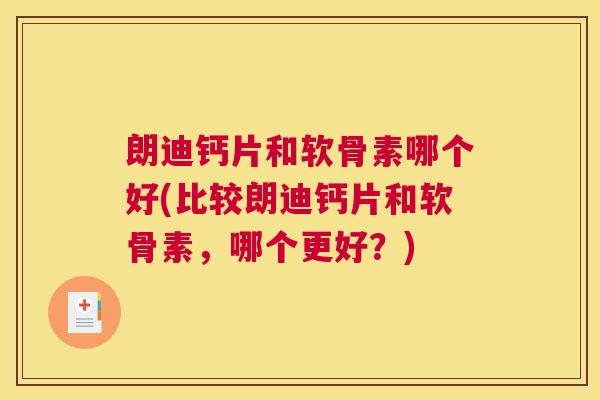 朗迪钙片和软骨素哪个好(比较朗迪钙片和软骨素，哪个更好？)
