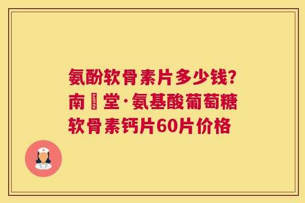 氨酚软骨素片多少钱？南雲堂·氨基酸葡萄糖软骨素钙片60片价格
