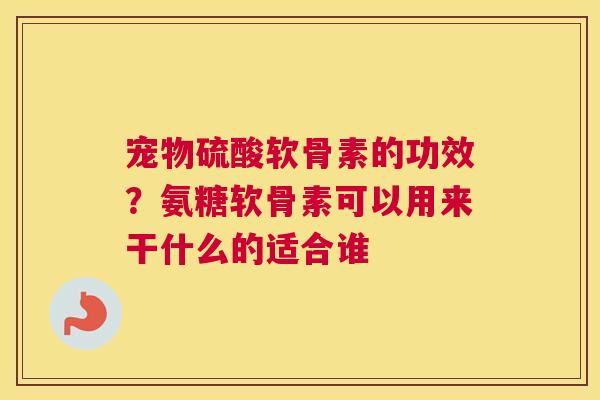 宠物硫酸软骨素的功效？氨糖软骨素可以用来干什么的适合谁