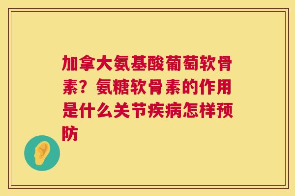 加拿大氨基酸葡萄软骨素?氨糖软骨素的作用是什么关节怎样 加拿大氨基酸葡萄软骨素?氨糖软骨素的作用是什么关节怎样