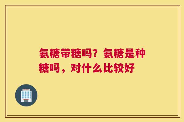 氨糖带糖吗？氨糖是种糖吗，对什么比较好