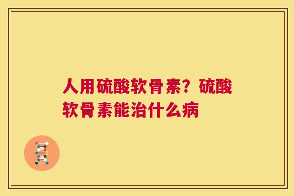 人用硫酸软骨素？硫酸软骨素能治什么病