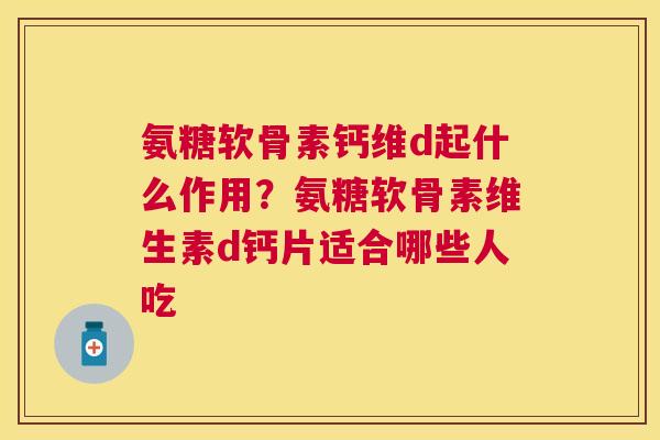 氨糖软骨素钙维d起什么作用？氨糖软骨素维生素d钙片适合哪些人吃