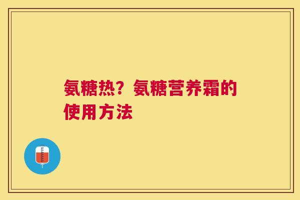 氨糖热？氨糖营养霜的使用方法