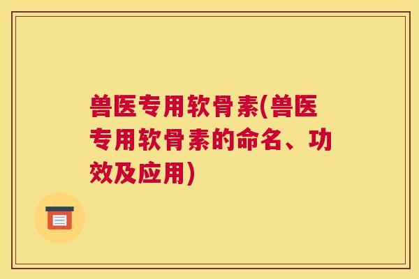 兽医专用软骨素(兽医专用软骨素的命名、功效及应用)