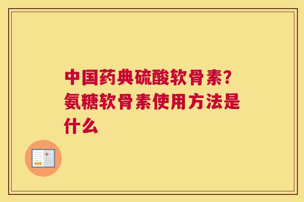 中国药典硫酸软骨素？氨糖软骨素使用方法是什么