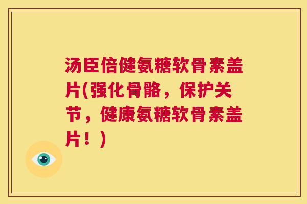 汤臣倍健氨糖软骨素盖片(强化骨骼，保护关节，健康氨糖软骨素盖片！)