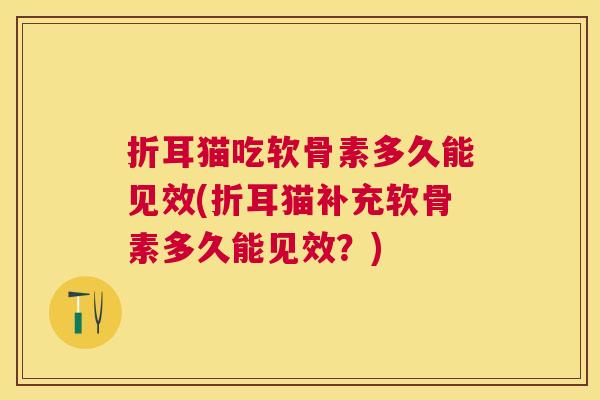 折耳猫吃软骨素多久能见效(折耳猫补充软骨素多久能见效？)