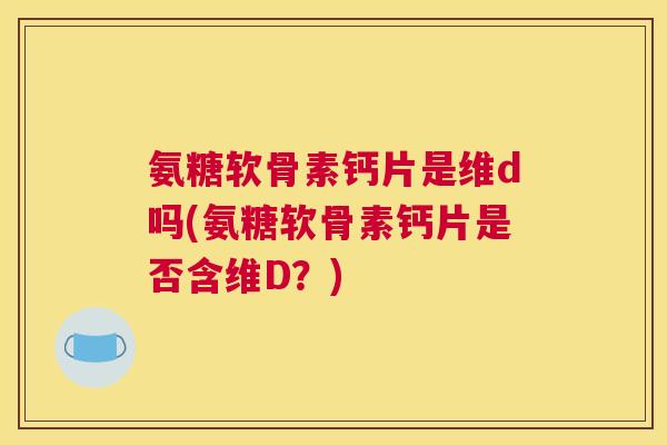 氨糖软骨素钙片是维d吗(氨糖软骨素钙片是否含维D？)
