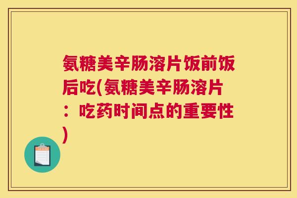 氨糖美辛肠溶片饭前饭后吃(氨糖美辛肠溶片：吃药时间点的重要性)