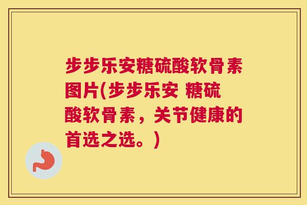 步步乐安糖硫酸软骨素图片(步步乐安 糖硫酸软骨素，关节健康的首选之选。)