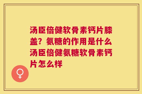 汤臣倍健软骨素钙片膝盖?氨糖的作用是什么汤臣倍健氨糖软骨素钙片怎么样