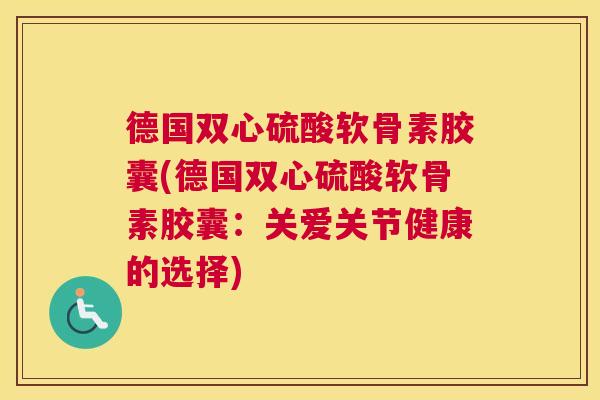 德国双心硫酸软骨素胶囊(德国双心硫酸软骨素胶囊：关爱关节健康的选择)