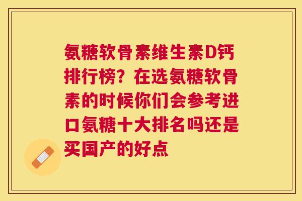 氨糖软骨素维生素D钙排行榜？在选氨糖软骨素的时候你们会参考进口氨糖十大排名吗还是买国产的好点