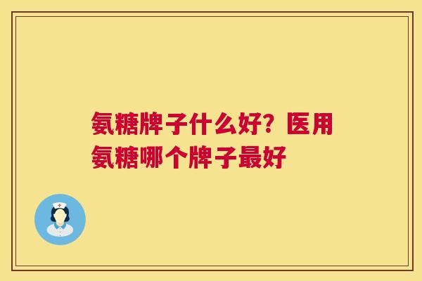 氨糖牌子什么好?医用氨糖哪个牌子好 氨糖牌子什么好?医用氨糖哪个牌子好