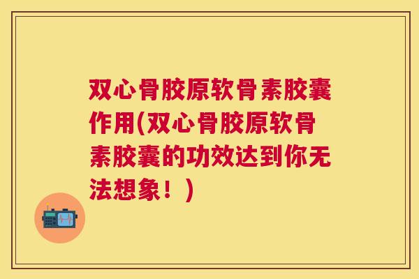 双心骨胶原软骨素胶囊作用(双心骨胶原软骨素胶囊的功效达到你无法想象！)