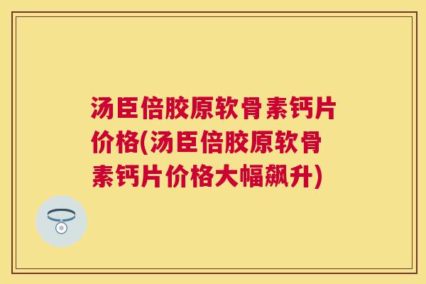 汤臣倍胶原软骨素钙片价格(汤臣倍胶原软骨素钙片价格大幅飙升)