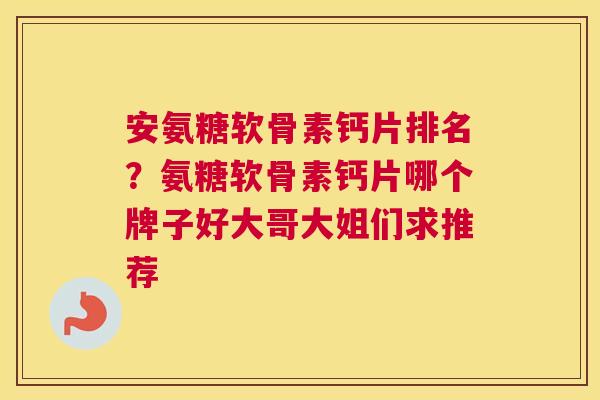安氨糖软骨素钙片排名？氨糖软骨素钙片哪个牌子好大哥大姐们求推荐