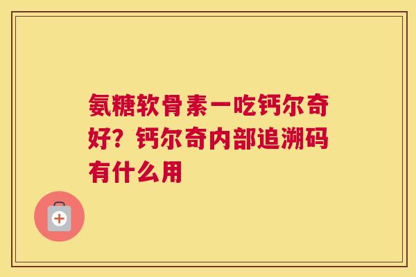 氨糖软骨素一吃钙尔奇好？钙尔奇内部追溯码有什么用