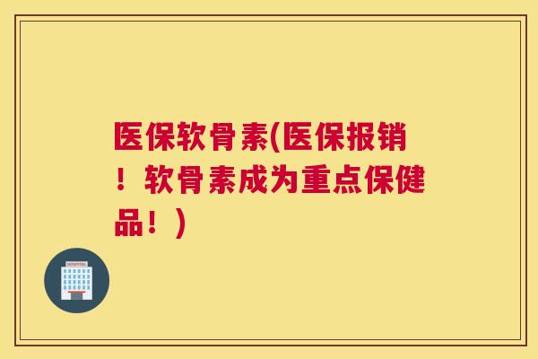 医保软骨素(医保报销！软骨素成为重点保健品！)