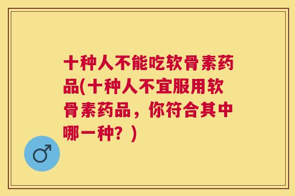 十种人不能吃软骨素药品(十种人不宜服用软骨素药品，你符合其中哪一种？)