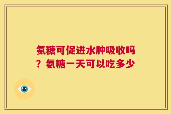 氨糖可促进水肿吸收吗？氨糖一天可以吃多少