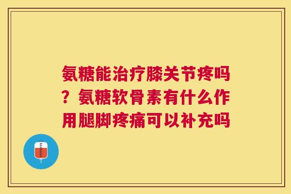 氨糖能治疗膝关节疼吗？氨糖软骨素有什么作用腿脚疼痛可以补充吗