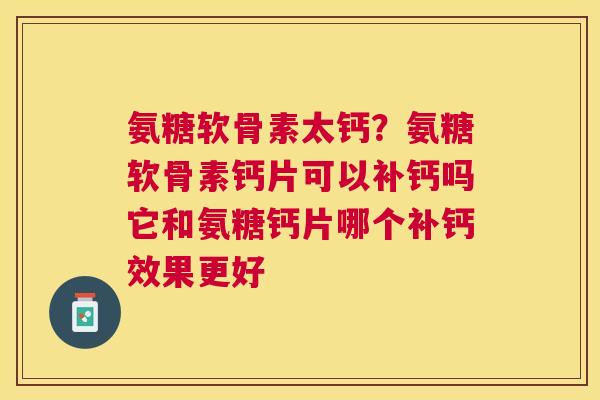 氨糖软骨素太钙？氨糖软骨素钙片可以补钙吗它和氨糖钙片哪个补钙效果更好