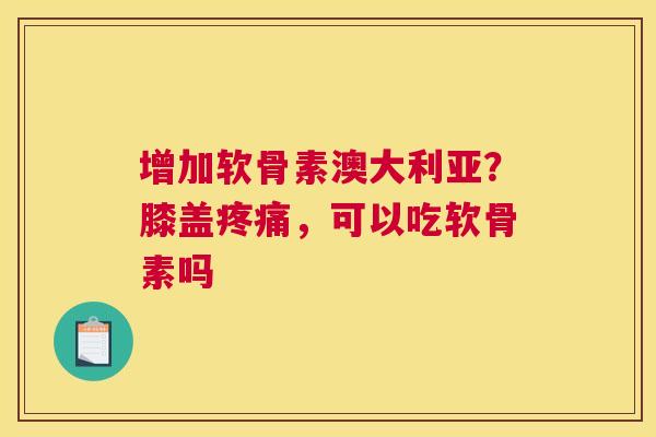 增加软骨素澳大利亚？膝盖疼痛，可以吃软骨素吗