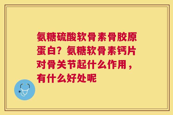氨糖硫酸软骨素骨胶原蛋白?氨糖软骨素钙片对骨关节起什么作用,有什么好处呢 氨糖硫酸软骨素骨胶原蛋白?氨糖软骨素钙片对骨关节起什么作用,有什么好处呢