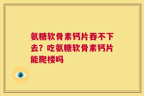 氨糖软骨素钙片吞不下去？吃氨糖软骨素钙片能爬楼吗