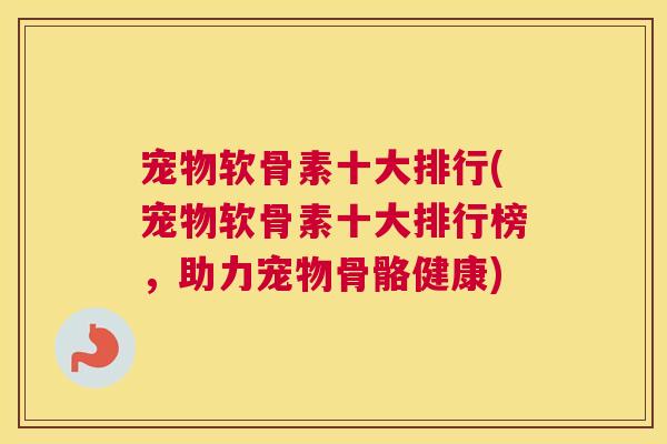 宠物软骨素十大排行(宠物软骨素十大排行榜，助力宠物骨骼健康)