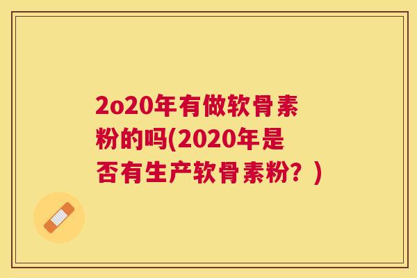2o20年有做软骨素粉的吗(2020年是否有生产软骨素粉？)