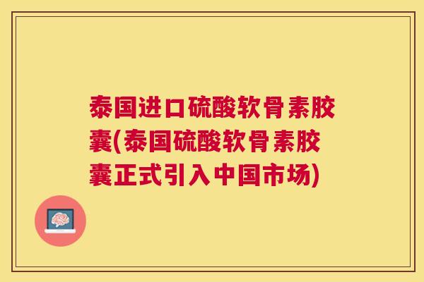 泰国进口硫酸软骨素胶囊(泰国硫酸软骨素胶囊正式引入中国市场)